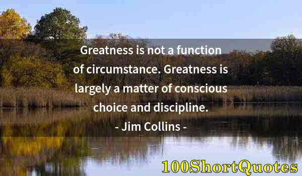 Quote by Albert Einstein: Greatness is not a function of circumstance. Greatness is largely a matter of conscious choice and d...