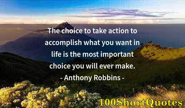 Quote by Albert Einstein: The choice to take action to accomplish what you want in life is the most important choice you will ...