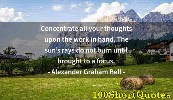 Quote by Albert Einstein: Concentrate all your thoughts upon the work in hand. The sun’s rays do not burn until brought to a f...