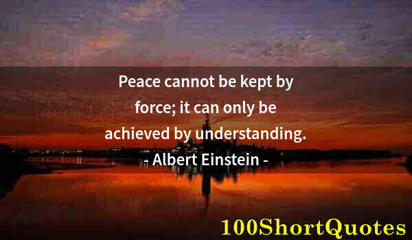 Quote by Albert Einstein: Peace cannot be kept by force; it can only be achieved by understanding.