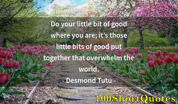 Quote by Albert Einstein: Do your little bit of good where you are; it’s those little bits of good put together that overwhelm...