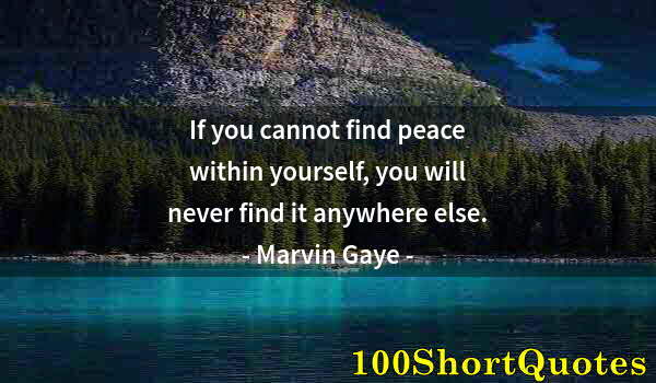 Quote by Albert Einstein: If you cannot find peace within yourself, you will never find it anywhere else.