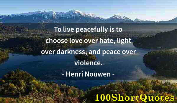 Quote by Albert Einstein: To live peacefully is to choose love over hate, light over darkness, and peace over violence.