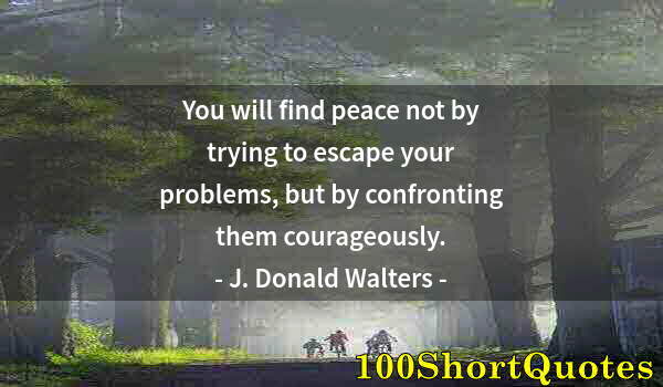 Quote by Albert Einstein: You will find peace not by trying to escape your problems, but by confronting them courageously.