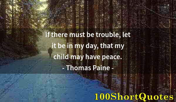 Quote by Albert Einstein: If there must be trouble, let it be in my day, that my child may have peace.