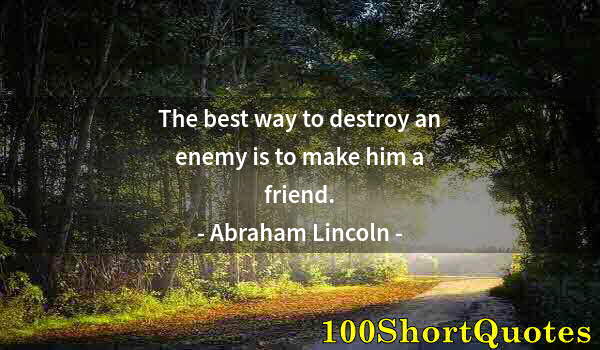 Quote by Albert Einstein: The best way to destroy an enemy is to make him a friend.