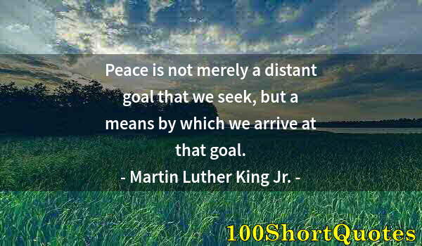 Quote by Albert Einstein: Peace is not merely a distant goal that we seek, but a means by which we arrive at that goal.