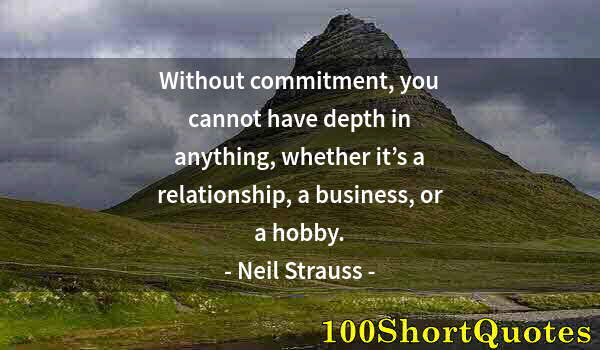 Quote by Albert Einstein: Without commitment, you cannot have depth in anything, whether it’s a relationship, a business, or a...