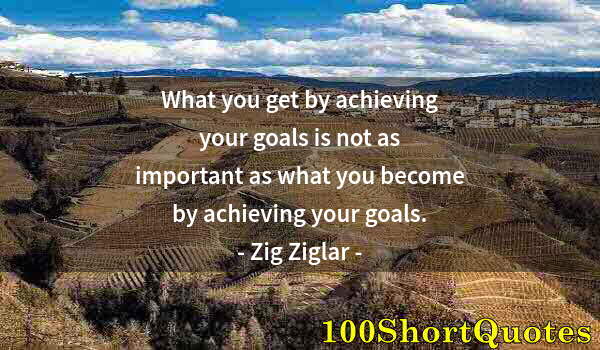 Quote by Albert Einstein: What you get by achieving your goals is not as important as what you become by achieving your goals.