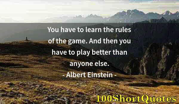 Quote by Albert Einstein: You have to learn the rules of the game. And then you have to play better than anyone else.