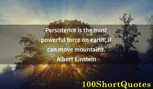 Quote by Albert Einstein: Persistence is the most powerful force on earth; it can move mountains.