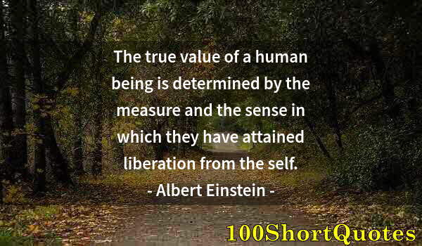 Quote by Albert Einstein: The true value of a human being is determined by the measure and the sense in which they have attain...