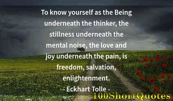 Quote by Albert Einstein: To know yourself as the Being underneath the thinker, the stillness underneath the mental noise, the...