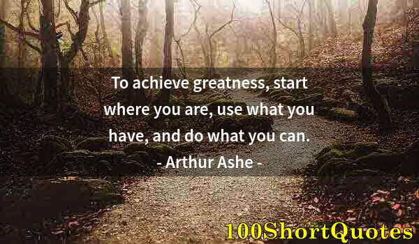 Quote by Albert Einstein: To achieve greatness, start where you are, use what you have, and do what you can.