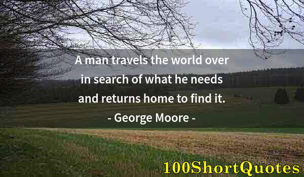 Quote by Albert Einstein: A man travels the world over in search of what he needs and returns home to find it.