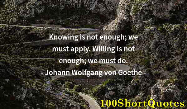 Quote by Albert Einstein: Knowing is not enough; we must apply. Willing is not enough; we must do.