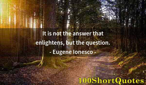 Quote by Albert Einstein: It is not the answer that enlightens, but the question.