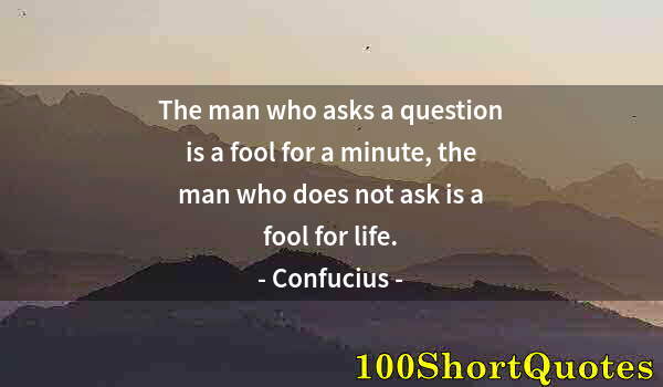 Quote by Albert Einstein: The man who asks a question is a fool for a minute, the man who does not ask is a fool for life.