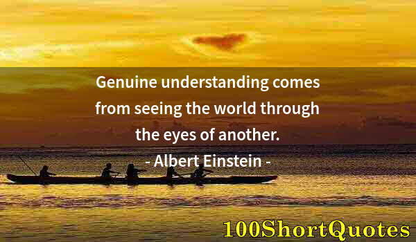 Quote by Albert Einstein: Genuine understanding comes from seeing the world through the eyes of another.