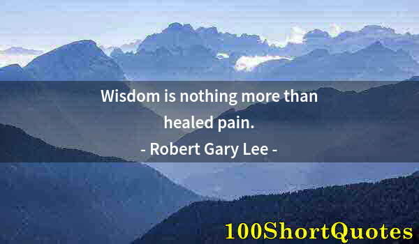 Quote by Albert Einstein: Wisdom is nothing more than healed pain.