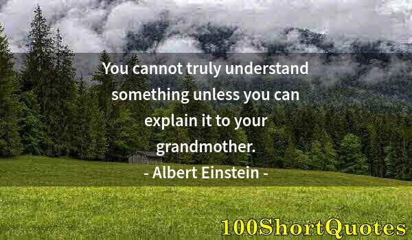 Quote by Albert Einstein: You cannot truly understand something unless you can explain it to your grandmother.