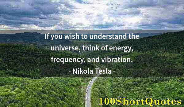 Quote by Albert Einstein: If you wish to understand the universe, think of energy, frequency, and vibration.