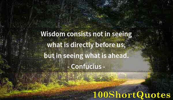 Quote by Albert Einstein: Wisdom consists not in seeing what is directly before us, but in seeing what is ahead.