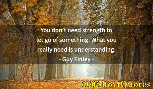 Quote by Albert Einstein: You don’t need strength to let go of something. What you really need is understanding.