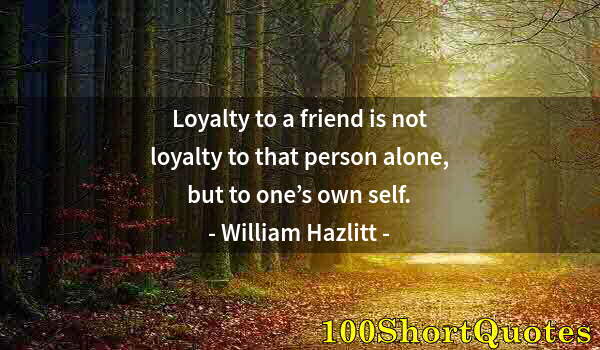 Quote by Albert Einstein: Loyalty to a friend is not loyalty to that person alone, but to one’s own self.