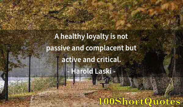 Quote by Albert Einstein: A healthy loyalty is not passive and complacent but active and critical.