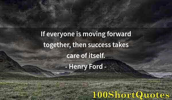 Quote by Albert Einstein: If everyone is moving forward together, then success takes care of itself.