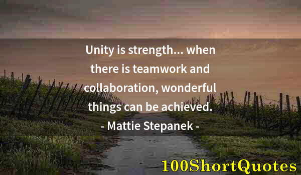 Quote by Albert Einstein: Unity is strength... when there is teamwork and collaboration, wonderful things can be achieved.