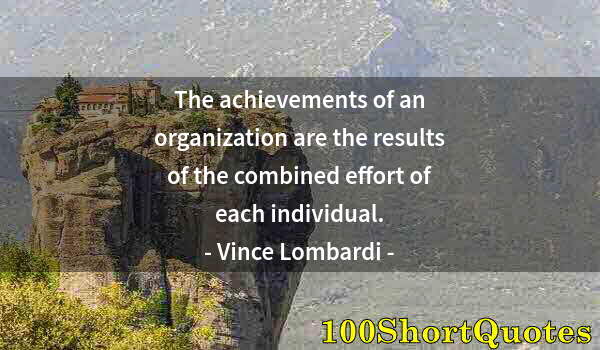 Quote by Albert Einstein: The achievements of an organization are the results of the combined effort of each individual.