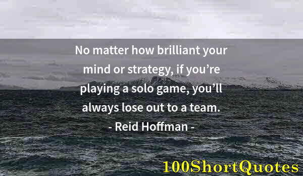 Quote by Albert Einstein: No matter how brilliant your mind or strategy, if you’re playing a solo game, you’ll always lose out...