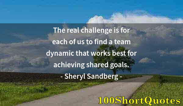 Quote by Albert Einstein: The real challenge is for each of us to find a team dynamic that works best for achieving shared goa...