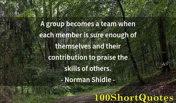 Quote by Albert Einstein: A group becomes a team when each member is sure enough of themselves and their contribution to prais...