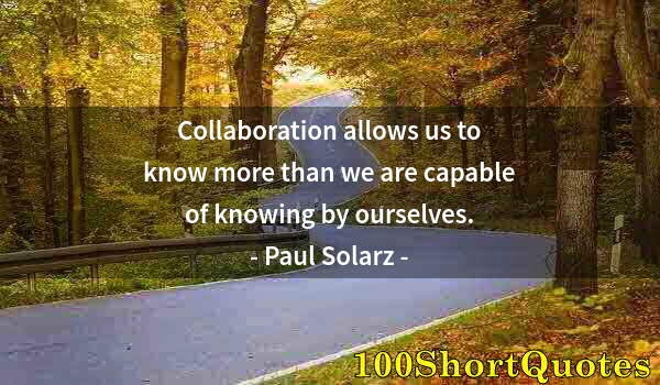 Quote by Albert Einstein: Collaboration allows us to know more than we are capable of knowing by ourselves.