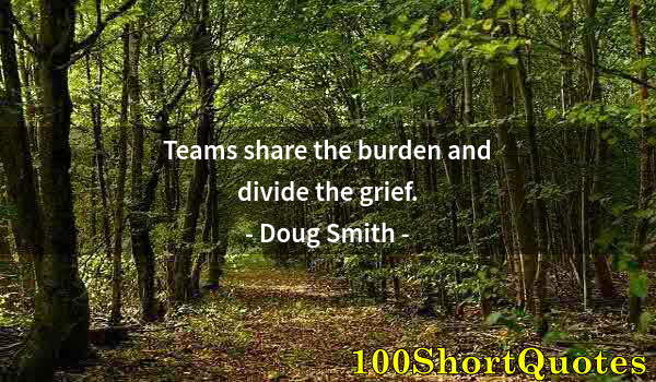 Quote by Albert Einstein: Teams share the burden and divide the grief.