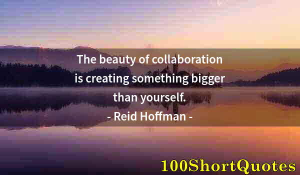 Quote by Albert Einstein: The beauty of collaboration is creating something bigger than yourself.