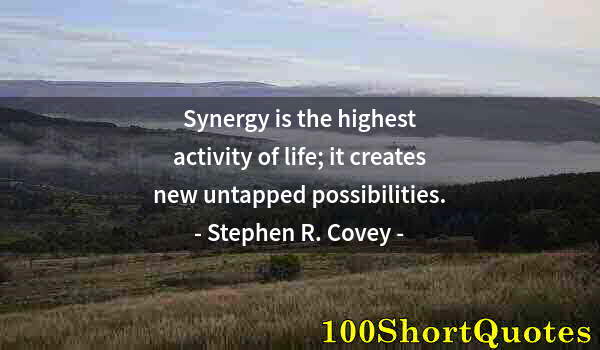 Quote by Albert Einstein: Synergy is the highest activity of life; it creates new untapped possibilities.