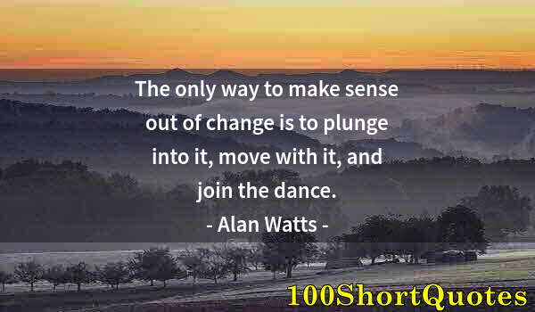 Quote by Albert Einstein: The only way to make sense out of change is to plunge into it, move with it, and join the dance.