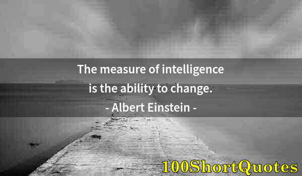 Quote by Albert Einstein: The measure of intelligence is the ability to change.