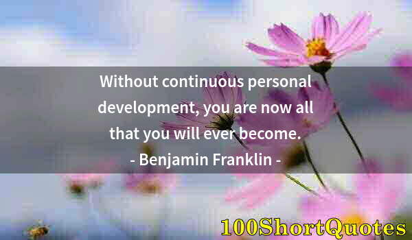 Quote by Albert Einstein: Without continuous personal development, you are now all that you will ever become.