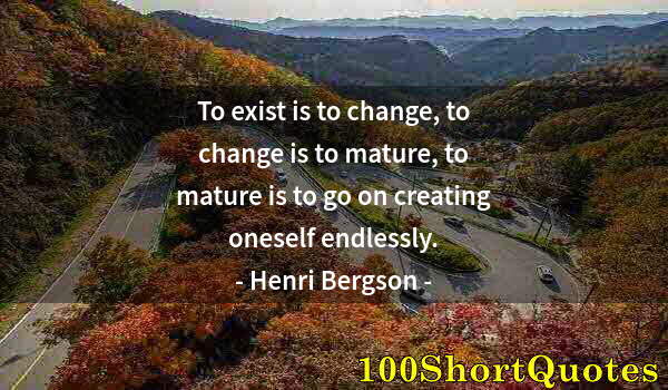 Quote by Albert Einstein: To exist is to change, to change is to mature, to mature is to go on creating oneself endlessly.