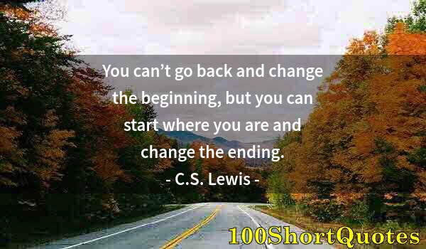 Quote by Albert Einstein: You can’t go back and change the beginning, but you can start where you are and change the ending.