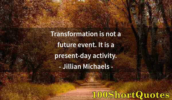 Quote by Albert Einstein: Transformation is not a future event. It is a present-day activity.