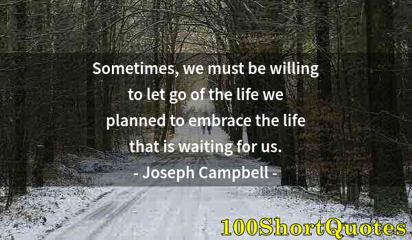 Quote by Albert Einstein: Sometimes, we must be willing to let go of the life we planned to embrace the life that is waiting f...