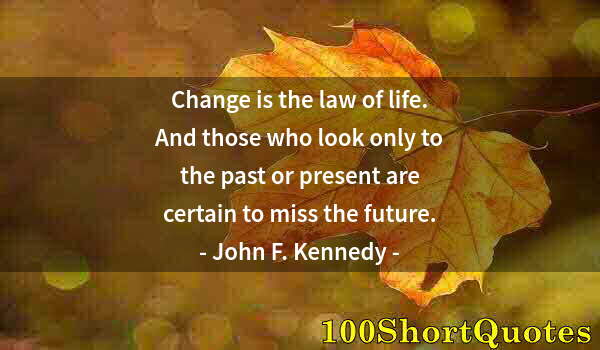 Quote by Albert Einstein: Change is the law of life. And those who look only to the past or present are certain to miss the fu...