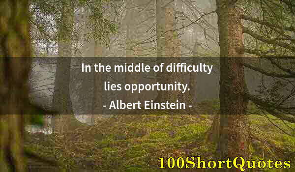 Quote by Albert Einstein: In the middle of difficulty lies opportunity.