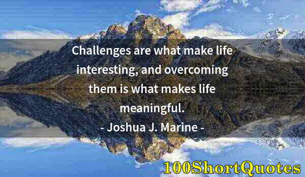 Quote by Albert Einstein: Challenges are what make life interesting, and overcoming them is what makes life meaningful.